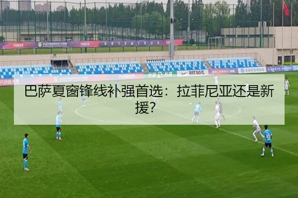 巴萨夏窗锋线补强首选：拉菲尼亚还是新援？