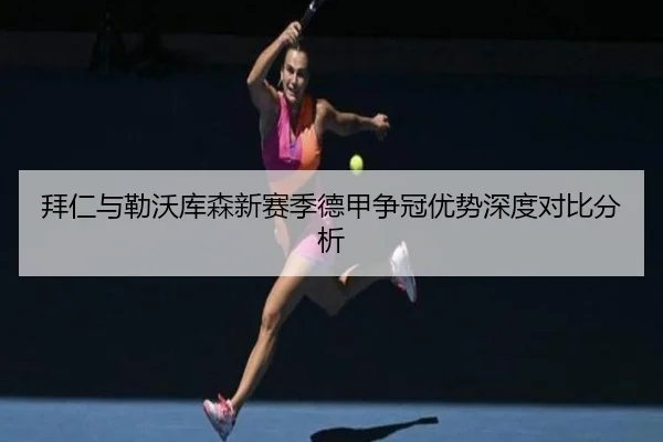 拜仁与勒沃库森新赛季德甲争冠优势深度对比分析